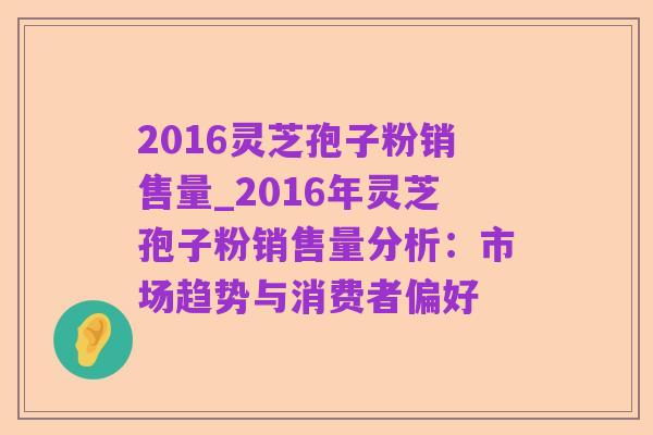 2016灵芝孢子粉销售量_2016年灵芝孢子粉销售量分析:市场趋势与消费者偏好