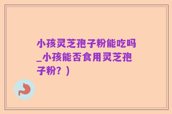 小孩灵芝孢子粉能吃吗_小孩能否食用灵芝孢子粉?)