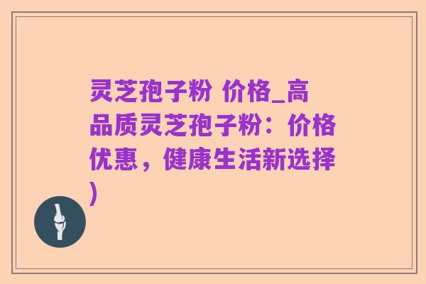 灵芝孢子粉 价格_高品质灵芝孢子粉:价格优惠,健康生活新选择)