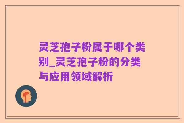 灵芝孢子粉属于哪个类别_灵芝孢子粉的分类与应用领域解析