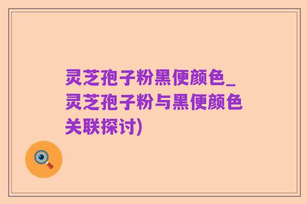 灵芝孢子粉黑便颜色_灵芝孢子粉与黑便颜色关联探讨)