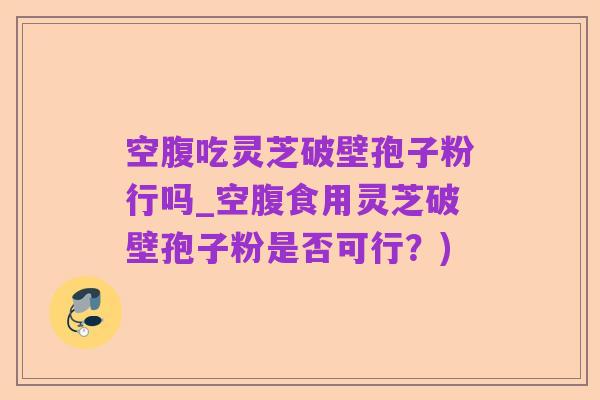 空腹吃灵芝破壁孢子粉行吗_空腹食用灵芝破壁孢子粉是否可行?)
