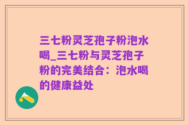 三七粉灵芝孢子粉泡水喝_三七粉与灵芝孢子粉的完美结合:泡水喝的健康益处