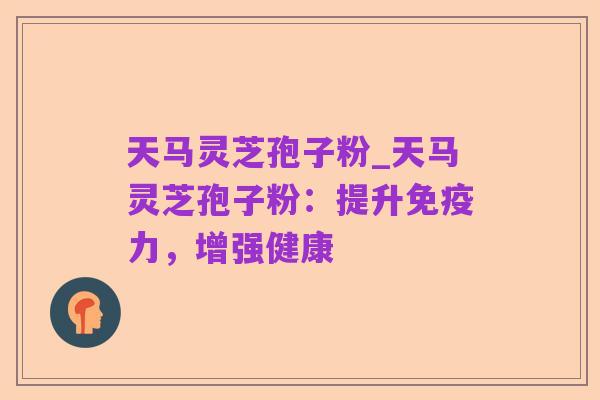 天马灵芝孢子粉_天马灵芝孢子粉：提升免疫力，增强健康
