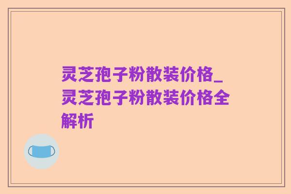 灵芝孢子粉散装价格_灵芝孢子粉散装价格全解析