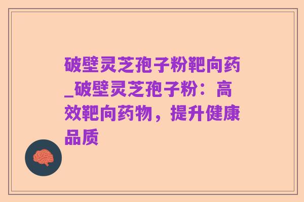 破壁灵芝孢子粉靶向药_破壁灵芝孢子粉:高效靶向药物,提升健康品质