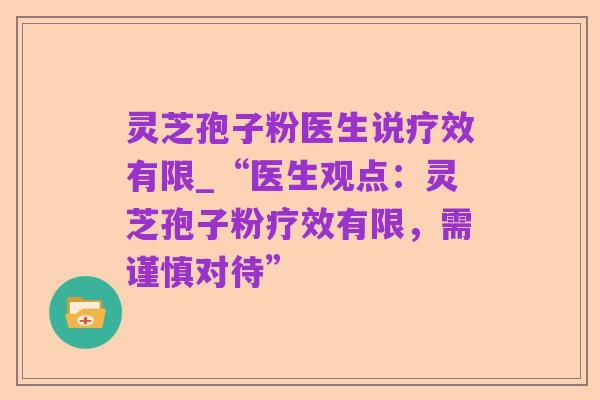 灵芝孢子粉医生说疗效有限_“医生观点:灵芝孢子粉疗效有限,需谨慎对待”