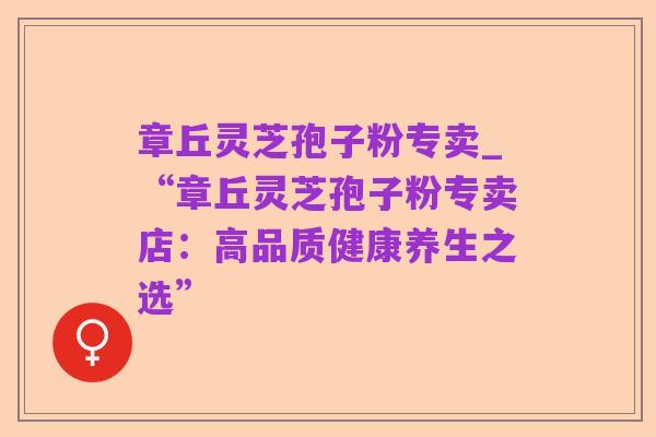 章丘灵芝孢子粉专卖_“章丘灵芝孢子粉专卖店:高品质健康养生之选”