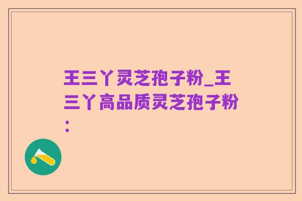 王三丫灵芝孢子粉_王三丫高品质灵芝孢子粉: