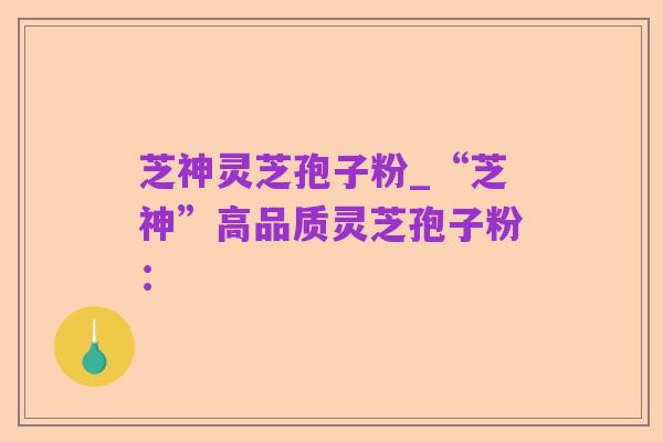 芝神灵芝孢子粉_“芝神”高品质灵芝孢子粉: