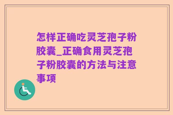 怎样正确吃灵芝孢子粉胶囊_正确食用灵芝孢子粉胶囊的方法与注意事项