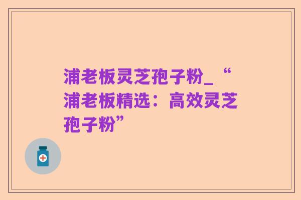 浦老板灵芝孢子粉_“浦老板精选:高效灵芝孢子粉”
