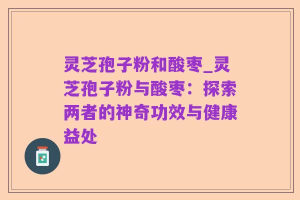 灵芝孢子粉和酸枣_灵芝孢子粉与酸枣：探索两者的神奇功效与健康益处