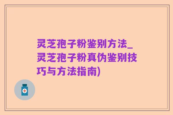 灵芝孢子粉鉴别方法_灵芝孢子粉真伪鉴别技巧与方法指南)