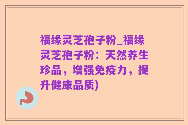 福缘灵芝孢子粉_福缘灵芝孢子粉:天然养生珍品,增强免疫力,提升健康品质)