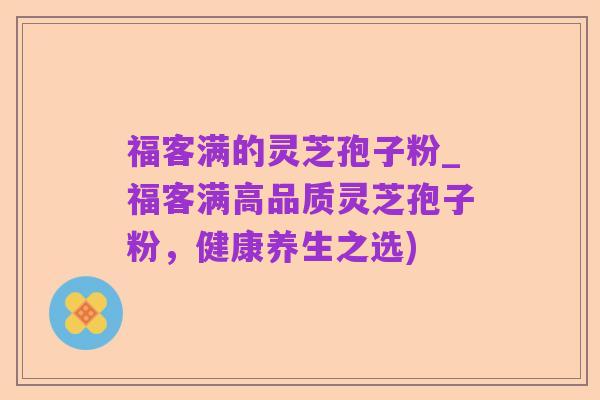 福客满的灵芝孢子粉_福客满高品质灵芝孢子粉,健康养生之选)