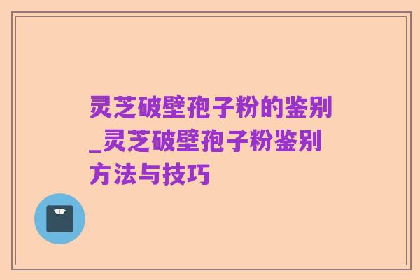 灵芝破壁孢子粉的鉴别_灵芝破壁孢子粉鉴别方法与技巧
