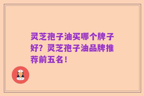 灵芝孢子油买哪个牌子好？灵芝孢子油品牌推荐前五名！