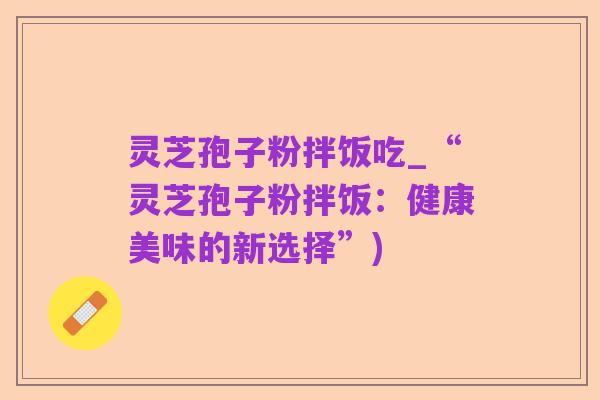 灵芝孢子粉拌饭吃_“灵芝孢子粉拌饭：健康美味的新选择”)