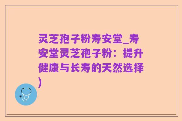 灵芝孢子粉寿安堂_寿安堂灵芝孢子粉:提升健康与长寿的天然选择)
