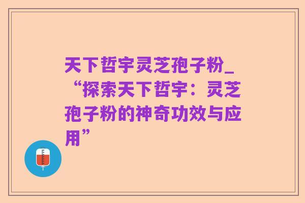 天下哲宇灵芝孢子粉_“探索天下哲宇：灵芝孢子粉的神奇功效与应用”