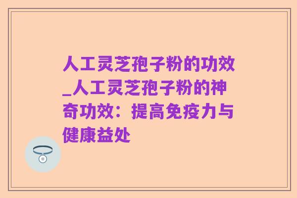 人工灵芝孢子粉的功效_人工灵芝孢子粉的神奇功效：提高免疫力与健康益处