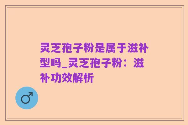 灵芝孢子粉是属于滋补型吗_灵芝孢子粉:滋补功效解析