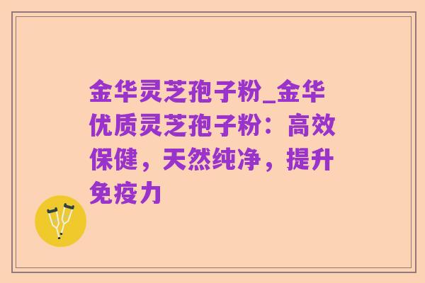 金华灵芝孢子粉_金华优质灵芝孢子粉:高效保健,天然纯净,提升免疫力