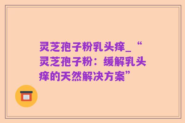 灵芝孢子粉乳头痒_“灵芝孢子粉:缓解乳头痒的天然解决方案”