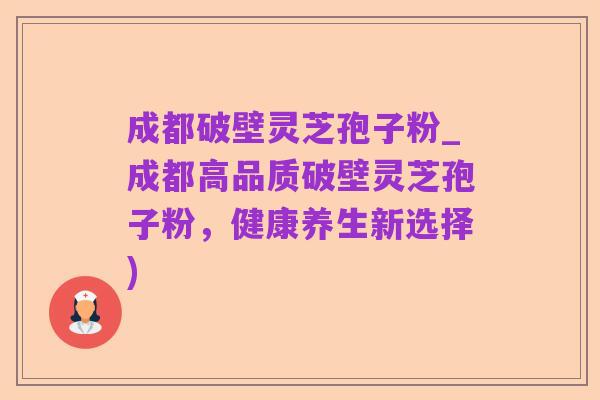 成都破壁灵芝孢子粉_成都高品质破壁灵芝孢子粉，健康养生新选择)