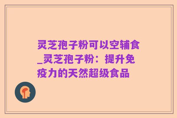 灵芝孢子粉可以空辅食_灵芝孢子粉:提升免疫力的天然超级食品