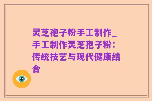 灵芝孢子粉手工制作_手工制作灵芝孢子粉:传统技艺与现代健康结合
