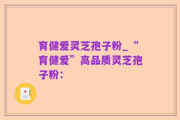 育健爱灵芝孢子粉_“育健爱”高品质灵芝孢子粉：