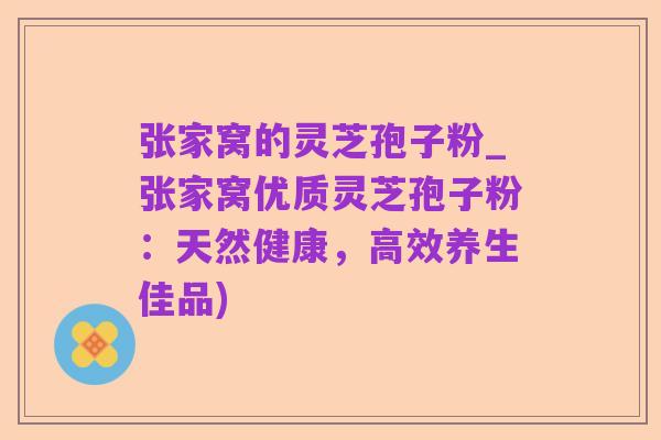 张家窝的灵芝孢子粉_张家窝优质灵芝孢子粉：天然健康，高效养生佳品)