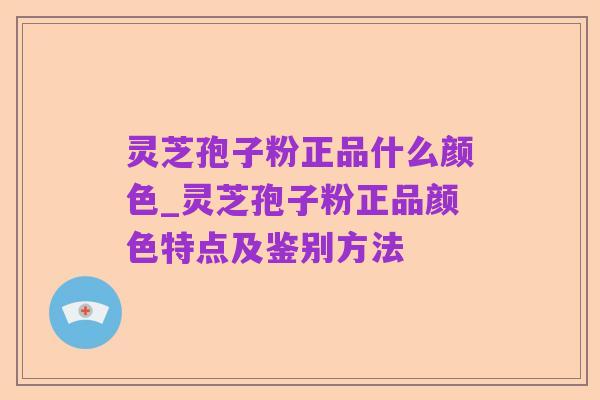 灵芝孢子粉正品什么颜色_灵芝孢子粉正品颜色特点及鉴别方法