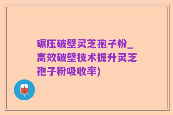 碾压破壁灵芝孢子粉_高效破壁技术提升灵芝孢子粉吸收率)