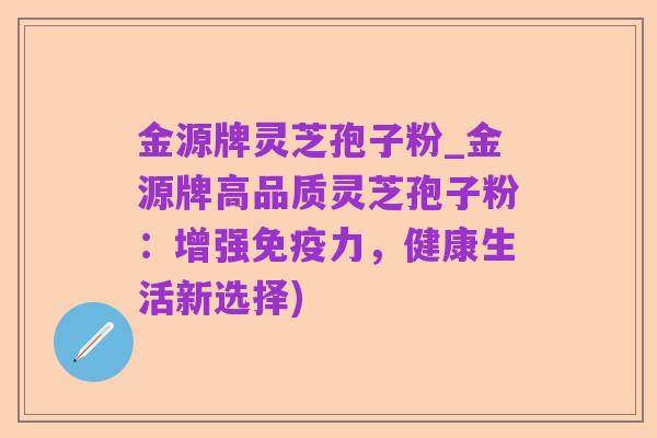 金源牌灵芝孢子粉_金源牌高品质灵芝孢子粉:增强免疫力,健康生活新选择)