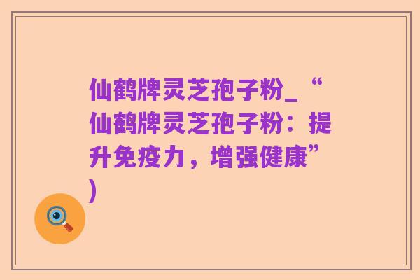 仙鹤牌灵芝孢子粉_“仙鹤牌灵芝孢子粉:提升免疫力,增强健康”)