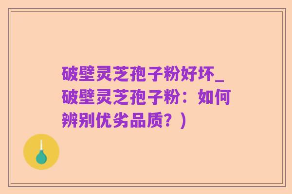 破壁灵芝孢子粉好坏_破壁灵芝孢子粉:如何辨别优劣品质?)