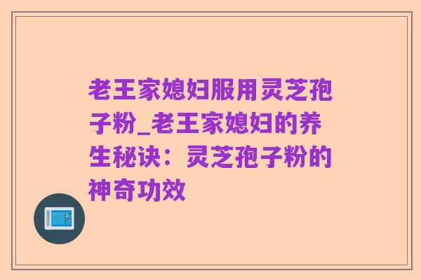 老王家媳妇服用灵芝孢子粉_老王家媳妇的养生秘诀：灵芝孢子粉的神奇功效
