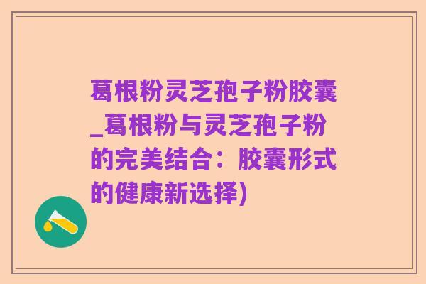葛根粉灵芝孢子粉胶囊_葛根粉与灵芝孢子粉的完美结合:胶囊形式的健康新选择)