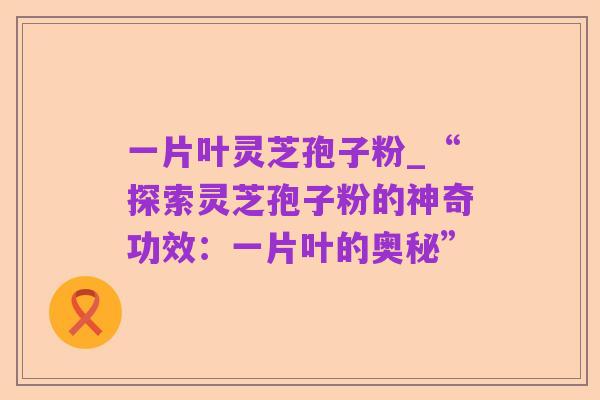 一片叶灵芝孢子粉_“探索灵芝孢子粉的神奇功效：一片叶的奥秘”