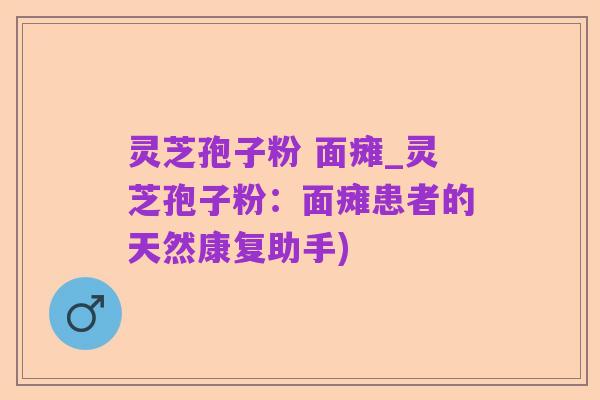 灵芝孢子粉 面瘫_灵芝孢子粉:面瘫患者的天然康复助手)