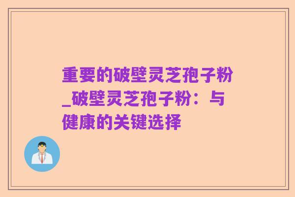 重要的破壁灵芝孢子粉_破壁灵芝孢子粉:与健康的关键选择