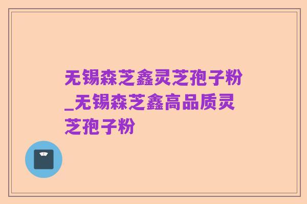 无锡森芝鑫灵芝孢子粉_无锡森芝鑫高品质灵芝孢子粉