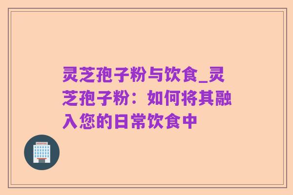 灵芝孢子粉与饮食_灵芝孢子粉:如何将其融入您的日常饮食中