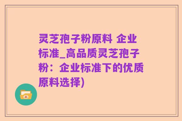 灵芝孢子粉原料 企业标准_高品质灵芝孢子粉:企业标准下的优质原料选择)