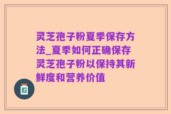 灵芝孢子粉夏季保存方法_夏季如何正确保存灵芝孢子粉以保持其新鲜度和营养价值