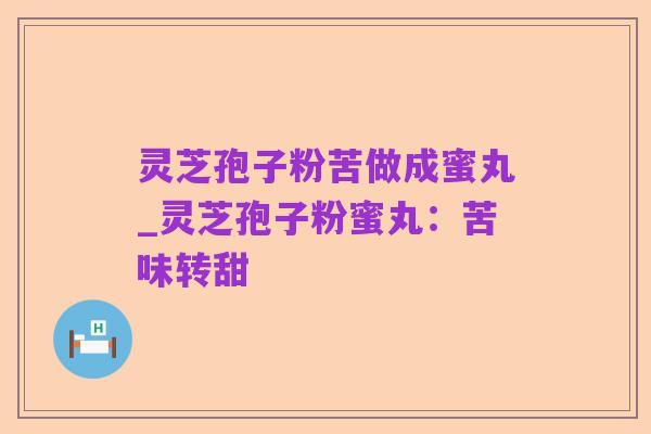灵芝孢子粉苦做成蜜丸_灵芝孢子粉蜜丸：苦味转甜