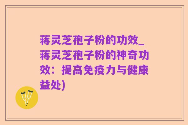 蒋灵芝孢子粉的功效_蒋灵芝孢子粉的神奇功效：提高免疫力与健康益处)